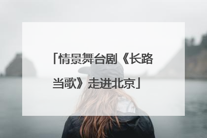 情景舞台剧《长路当歌》走进北京