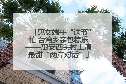 惠女端午“送节”忙 台湾乡亲包粽乐——惠安西头村上演最甜“两岸对话”