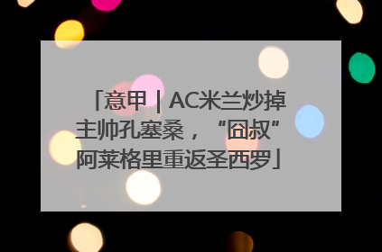 意甲｜AC米兰炒掉主帅孔塞桑，“囧叔”阿莱格里重返圣西罗