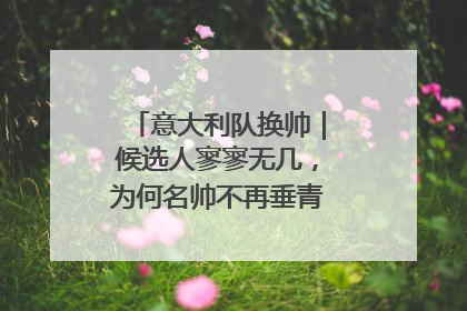 意大利队换帅｜候选人寥寥无几，为何名帅不再垂青“蓝衣军团”？