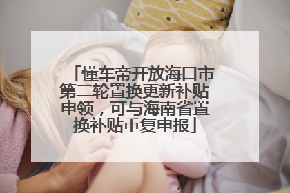 懂车帝开放海口市第二轮置换更新补贴申领，可与海南省置换补贴重复申报