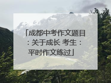 成都中考作文题目：关于成长 考生：平时作文练过