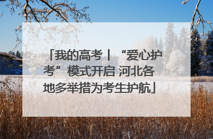 我的高考丨“爱心护考”模式开启 河北各地多举措为考生护航