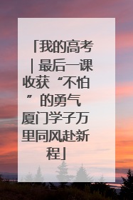 我的高考｜最后一课收获“不怕”的勇气 厦门学子万里同风赴新程