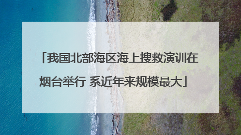我国北部海区海上搜救演训在烟台举行 系近年来规模最大