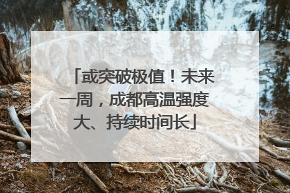或突破极值！未来一周，成都高温强度大、持续时间长