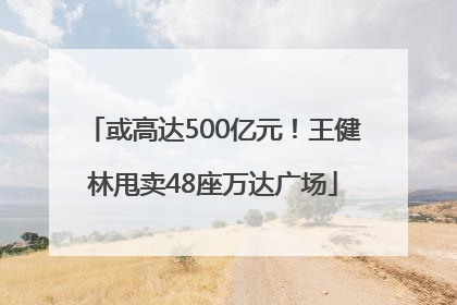 或高达500亿元！王健林甩卖48座万达广场