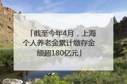 截至今年4月，上海个人养老金累计缴存金额超180亿元