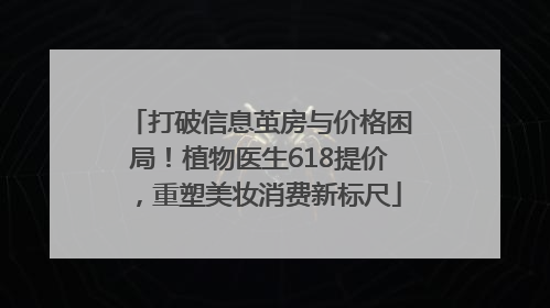 打破信息茧房与价格困局！植物医生618提价，重塑美妆消费新标尺