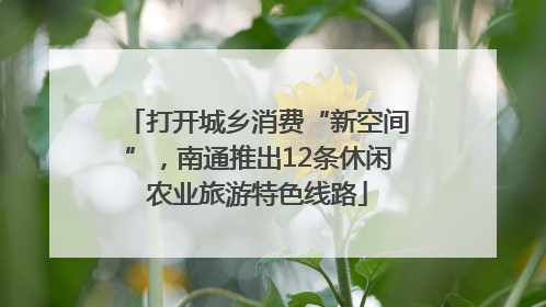 打开城乡消费“新空间”，南通推出12条休闲农业旅游特色线路
