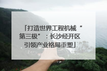 打造世界工程机械“第三极”：长沙经开区引领产业格局重塑