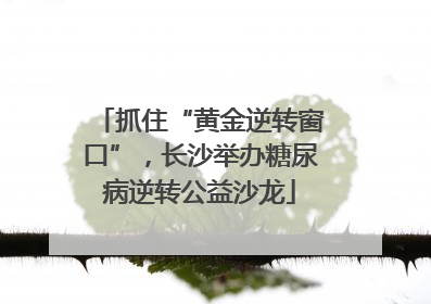 抓住“黄金逆转窗口”，长沙举办糖尿病逆转公益沙龙
