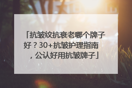 抗皱纹抗衰老哪个牌子好？30+抗皱护理指南，公认好用抗皱牌子