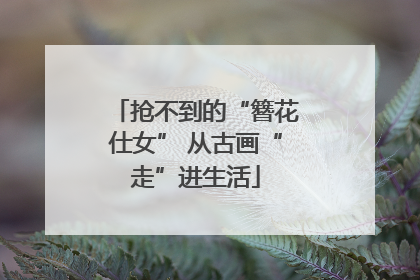 抢不到的“簪花仕女” 从古画“走”进生活