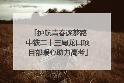 护航青春逐梦路 中铁二十三局龙口项目部暖心助力高考