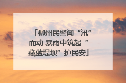 柳州民警闻“汛”而动 暴雨中筑起“藏蓝堤坝”护民安