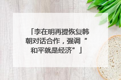 李在明再提恢复韩朝对话合作，强调“和平就是经济”