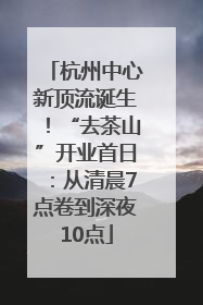 杭州中心新顶流诞生！“去茶山”开业首日：从清晨7点卷到深夜10点