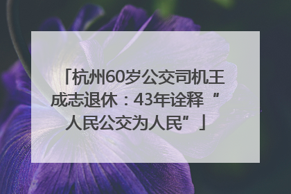 杭州60岁公交司机王成志退休：43年诠释“人民公交为人民”