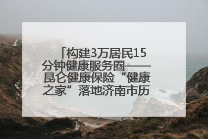构建3万居民15分钟健康服务圈——昆仑健康保险“健康之家”落地济南市历城区鲍山街道