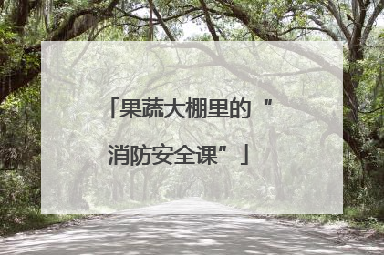果蔬大棚里的“消防安全课”