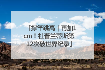 撑竿跳高｜再加1cm！杜普兰蒂斯第12次破世界纪录