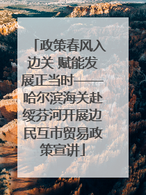 政策春风入边关 赋能发展正当时——哈尔滨海关赴绥芬河开展边民互市贸易政策宣讲