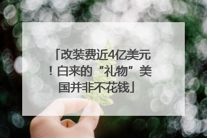 改装费近4亿美元！白来的“礼物”美国并非不花钱