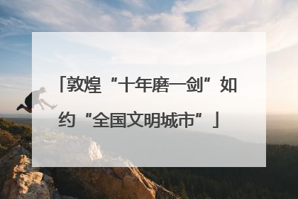 敦煌“十年磨一剑”如约“全国文明城市”