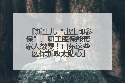 新生儿“出生即参保”、职工医保能帮家人缴费！山东这些医保新政太贴心