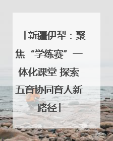 新疆伊犁：聚焦“学练赛”一体化课堂 探索五育协同育人新路径