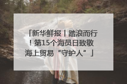 新华鲜报丨踏浪而行！第15个海员日致敬海上贸易“守护人”