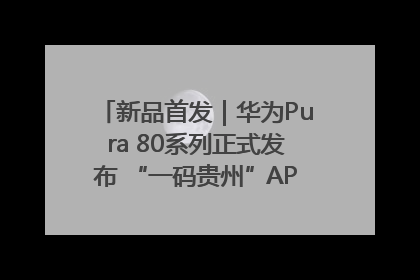新品首发｜华为Pura 80系列正式发布 “一码贵州”APP抢先开售！