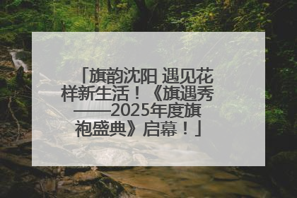 旗韵沈阳 遇见花样新生活！《旗遇秀——2025年度旗袍盛典》启幕！