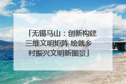 无锡马山：创新构建三维文明矩阵 绘就乡村振兴文明新图景