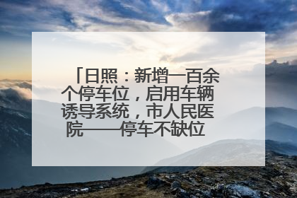 日照：新增一百余个停车位，启用车辆诱导系统，市人民医院——停车不缺位 “医”路更畅通