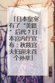 日本皇室有了“美籍”后代？日本宫内厅宣布：秋筱宫夫妇迎来首个孙辈