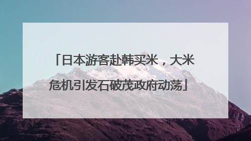 日本游客赴韩买米，大米危机引发石破茂政府动荡