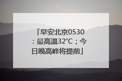 早安北京0530：最高温32℃；今日晚高峰将提前