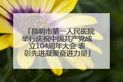 昆明市第一人民医院举行庆祝中国共产党成立104周年大会 表彰先进凝聚奋进力量