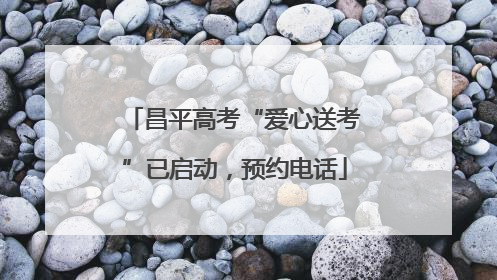 昌平高考“爱心送考”已启动，预约电话