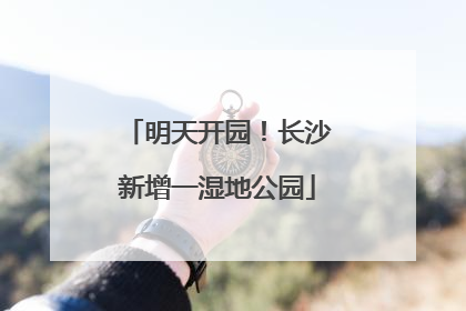 明天开园！长沙新增一湿地公园