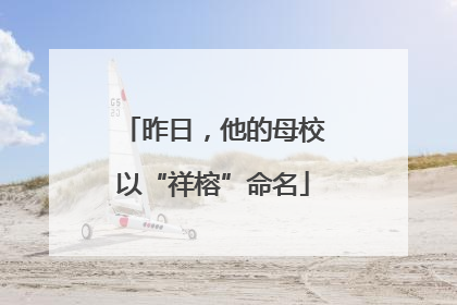 昨日，他的母校以“祥榕”命名