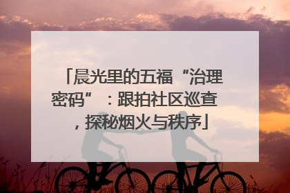 晨光里的五福“治理密码”：跟拍社区巡查，探秘烟火与秩序