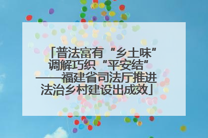 普法富有“乡土味” 调解巧织“平安结”——福建省司法厅推进法治乡村建设出成效