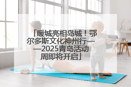 暖城亮相岛城！鄂尔多斯文化神州行——2025青岛活动周即将开启