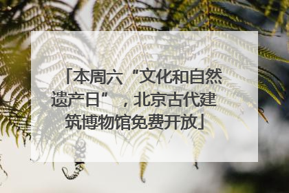 本周六“文化和自然遗产日”，北京古代建筑博物馆免费开放