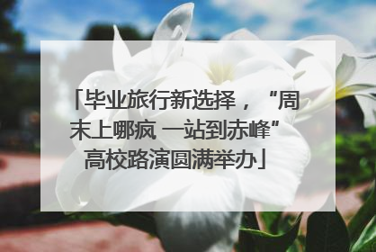 毕业旅行新选择，“周末上哪疯 一站到赤峰”高校路演圆满举办