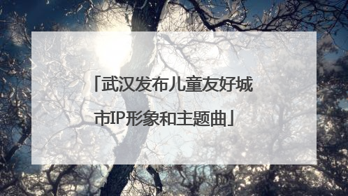 武汉发布儿童友好城市IP形象和主题曲