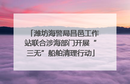 潍坊海警局昌邑工作站联合涉海部门开展“三无”船舶清理行动